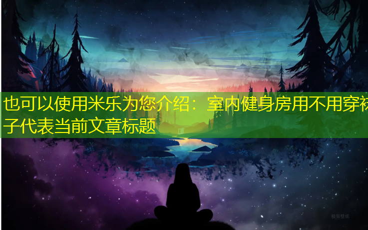 米乐为您介绍：室内健身房用不用穿袜子