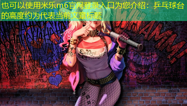 <strong>米乐m6官网登录入口为您介绍：乒乓球台的高度约为</strong>