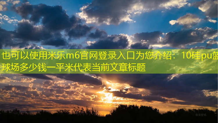 米乐m6官网登录入口为您介绍：10硅pu篮球场多少钱一平米
